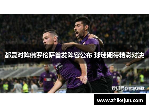 都灵对阵佛罗伦萨首发阵容公布 球迷期待精彩对决