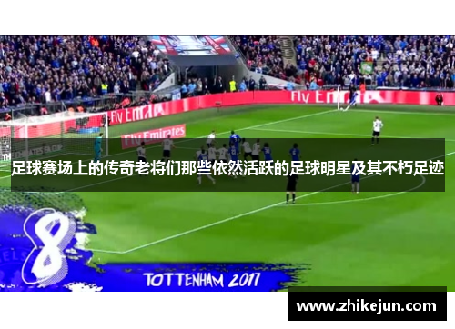 足球赛场上的传奇老将们那些依然活跃的足球明星及其不朽足迹