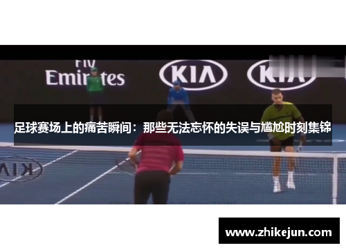 足球赛场上的痛苦瞬间：那些无法忘怀的失误与尴尬时刻集锦