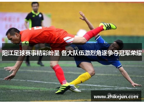 阳江足球赛事精彩纷呈 各大队伍激烈角逐争夺冠军荣耀