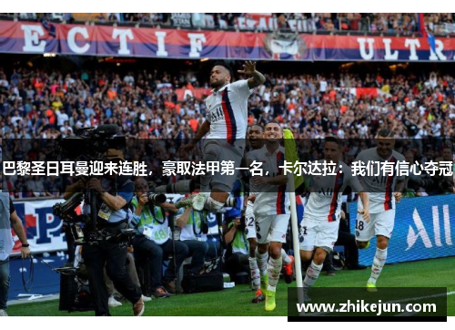 巴黎圣日耳曼迎来连胜，豪取法甲第一名，卡尔达拉：我们有信心夺冠