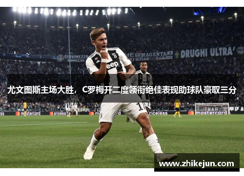 尤文图斯主场大胜，C罗梅开二度领衔绝佳表现助球队豪取三分