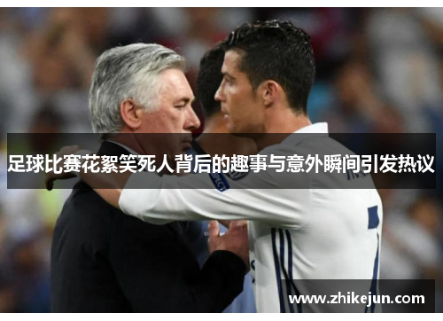 足球比赛花絮笑死人背后的趣事与意外瞬间引发热议