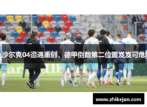 沙尔克04遭遇重创，德甲倒数第二位置岌岌可危