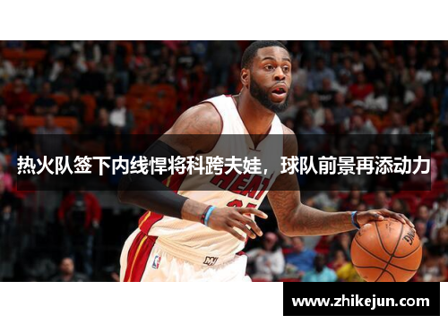 热火队签下内线悍将科跨夫娃，球队前景再添动力