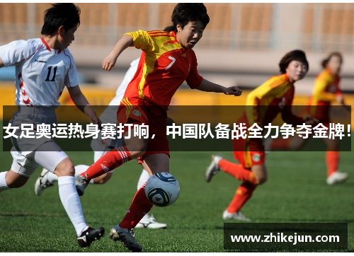 女足奥运热身赛打响，中国队备战全力争夺金牌！