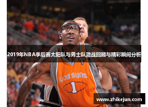 2019年NBA季后赛太阳队与勇士队激战回顾与精彩瞬间分析