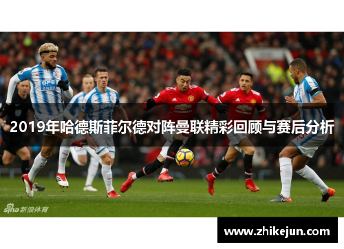 2019年哈德斯菲尔德对阵曼联精彩回顾与赛后分析