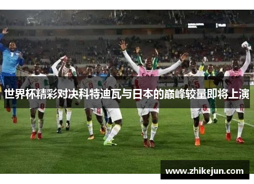 世界杯精彩对决科特迪瓦与日本的巅峰较量即将上演