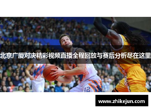 北京广厦对决精彩视频直播全程回放与赛后分析尽在这里