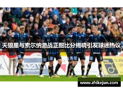 天狼星与索尔纳激战正酣比分揭晓引发球迷热议