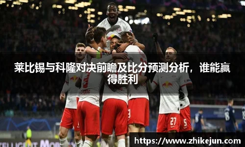 莱比锡与科隆对决前瞻及比分预测分析，谁能赢得胜利