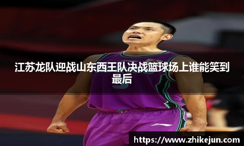 江苏龙队迎战山东西王队决战篮球场上谁能笑到最后
