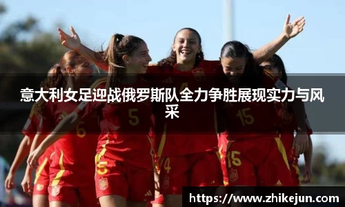 意大利女足迎战俄罗斯队全力争胜展现实力与风采